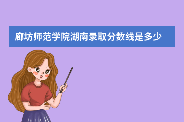 廊坊师范学院湖南录取分数线是多少 廊坊师范学院湖南招生人数多少